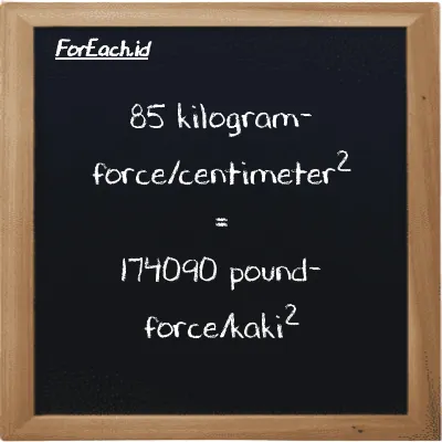 85 kilogram-force/centimeter<sup>2</sup> setara dengan 174090 pound-force/kaki<sup>2</sup> (85 kgf/cm<sup>2</sup> setara dengan 174090 lbf/ft<sup>2</sup>)